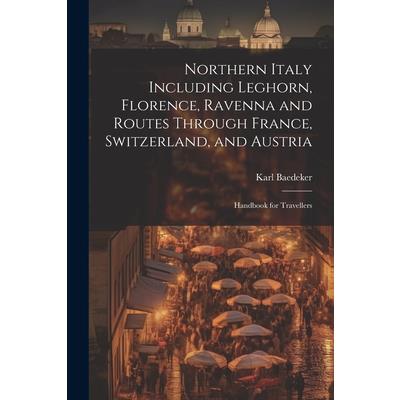 Northern Italy Including Leghorn, Florence, Ravenna and Routes Through France, Switzerland, and Austria; Handbook for Travellers