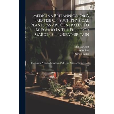 Medicina Britannica, Or A Treatise On Such Physical Plants, As Are Generally To Be Found In The Fields Or Gardens In Great-britain