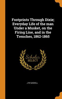 Footprints Through Dixie; Everyday Life of the Man Under a Musket, on the Firing Line, and in the Trenches, 1862-1865