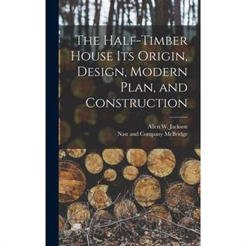 The Half-Timber House its Origin, Design, Modern Plan, and Construction