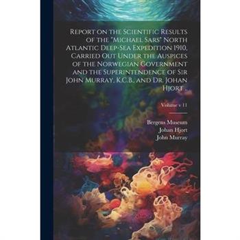 Report on the Scientific Results of the "Michael Sars" North Atlantic Deep-sea Expedition 1910, Carried out Under the Auspices of the Norwegian Government and the Superintendence of Sir John Murray, K