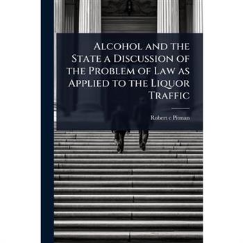 Alcohol and the State a Discussion of the Problem of Law as Applied to the Liquor Traffic