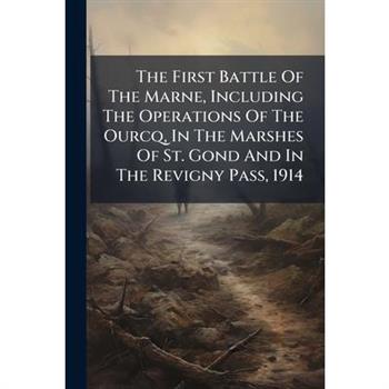 The First Battle Of The Marne, Including The Operations Of The Ourcq, In The Marshes Of St. Gond And In The Revigny Pass, 1914