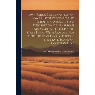 Iowa Parks. Conservation of Iowa Historic, Scenic and Scientific Areas. Also, a Description of Numerous Areas Suitable for Public State Parks, With Reasons for Their Preservation. Report of the State