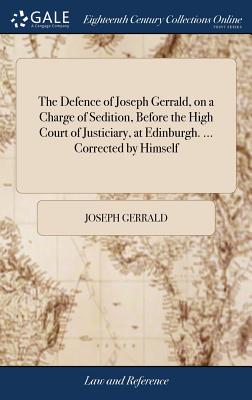 The Defence of Joseph Gerrald, on a Charge of Sedition, Before the High Court of Justiciary, at Edinburgh. ... Corrected by Himself