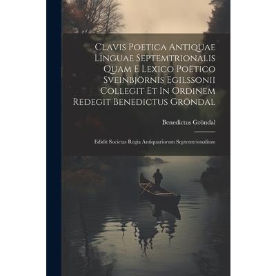 Clavis Poetica Antiquae Linguae Septemtrionalis Quam E Lexico Po禱tico Sveinbj繹rnis Egilssonii Collegit Et In Ordinem Redegit Benedictus Gr繹ndal