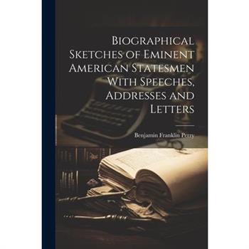 Biographical Sketches of Eminent American Statesmen With Speeches, Addresses and Letters