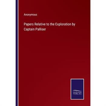 Papers Relative to the Exploration by Captain Palliser Papers Relative to the Exploration by Captain Palliser