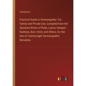 Practical Guide to Homoeopathy. For Family and Private Use, Compiled from the Standard Works of Pulte, Laurie, Hempel, Ruddock, Burt, Verdi, and Others, for the Use of Twenty-eight Homoeopathic Remedi