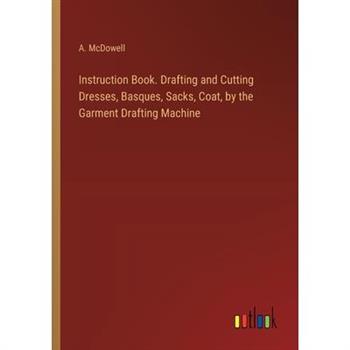 Instruction Book. Drafting and Cutting Dresses, Basques, Sacks, Coat, by the Garment Drafting Machine