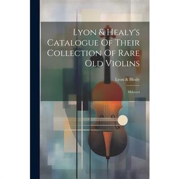 Lyon & Healy's Catalogue Of Their Collection Of Rare Old Violins