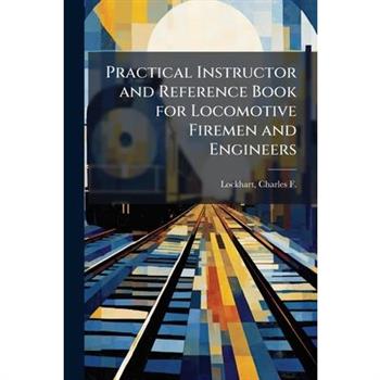 Practical Instructor and Reference Book for Locomotive Firemen and Engineers