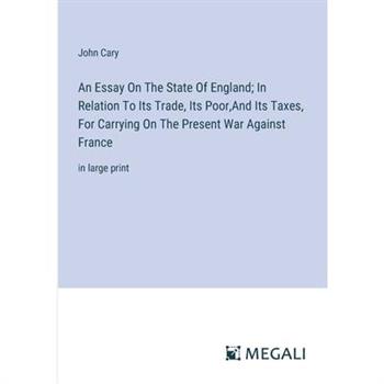 An Essay On The State Of England; In Relation To Its Trade, Its Poor, And Its Taxes, For Carrying On The Present War Against France