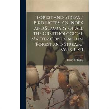 "Forest and Stream" Bird Notes. An Index and Summary of all the Ornithological Matter Contained in "Forest and Stream." Vols. I-XII