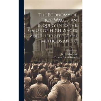The Economy of High Wages. An Inquiry Into the Cause of High Wages and Their Effect on Methods and C
