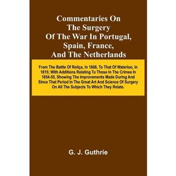 Commentaries On The Surgery Of The War In Portugal, Spain, France, And The Netherlands; From The Battle Of Roli a, In 1808, To That Of Waterloo, In 1815; With Additions Relating To Those In The Crimea