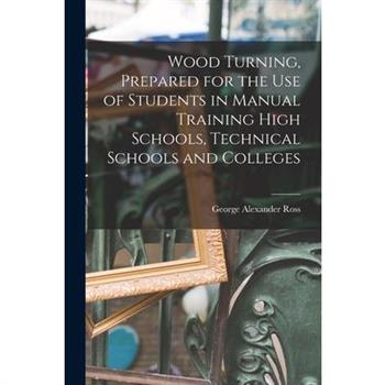 Wood Turning, Prepared for the use of Students in Manual Training High Schools, Technical Schools and Colleges