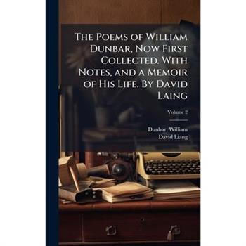The Poems of William Dunbar, Now First Collected. With Notes, and a Memoir of His Life. By David Laing