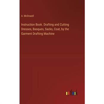 Instruction Book. Drafting and Cutting Dresses, Basques, Sacks, Coat, by the Garment Drafting Machine