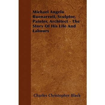 Michael Angelo Buonarroti, Sculptor, Painter, Architect - The Story Of His Life And Labours