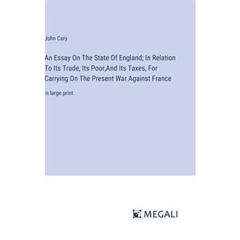 An Essay On The State Of England; In Relation To Its Trade, Its Poor, And Its Taxes, For Carrying On The Present War Against France
