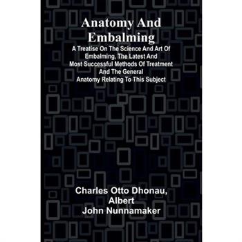 Anatomy and Embalming; A Treatise on the Science and Art of Embalming, the Latest and Most Successful Methods of Treatment and the General Anatomy Relating to this Subject