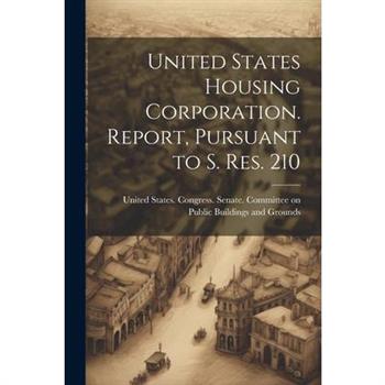 United States Housing Corporation. Report, Pursuant to S. Res. 210