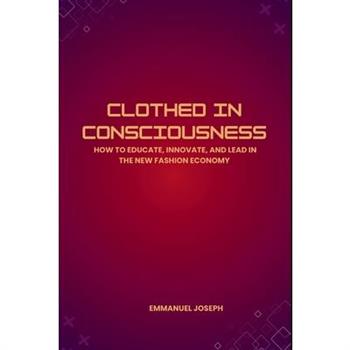 Clothed in Consciousness, How to Educate, Innovate, and Lead in the New Fashion Economy