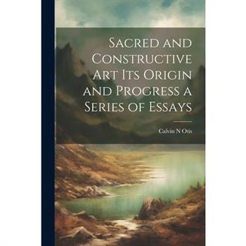 Sacred and Constructive Art its Origin and Progress a Series of Essays