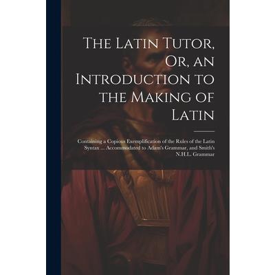 The Latin Tutor, Or, an Introduction to the Making of Latin