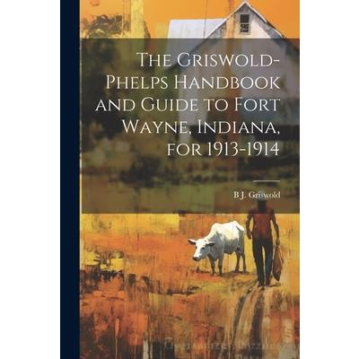 The Griswold-Phelps Handbook and Guide to Fort Wayne, Indiana, for 1913-1914