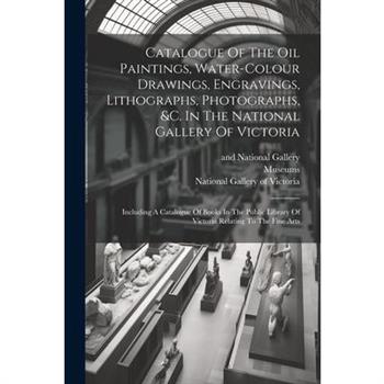 Catalogue Of The Oil Paintings, Water-colour Drawings, Engravings, Lithographs, Photographs, &c. In The National Gallery Of Victoria