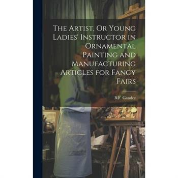 The Artist, Or Young Ladies' Instructor in Ornamental Painting and Manufacturing Articles for Fancy Fairs