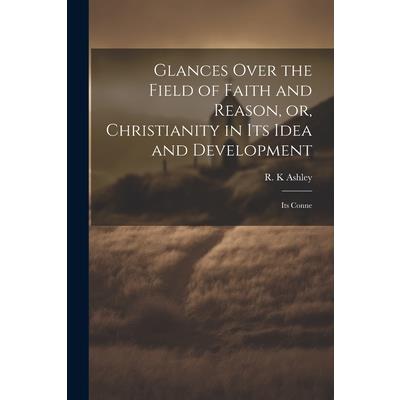 Glances Over the Field of Faith and Reason, or, Christianity in its Idea and Development