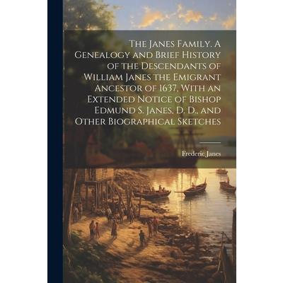 The Janes Family. A Genealogy and Brief History of the Descendants of William Janes the Emigrant Ancestor of 1637, With an Extended Notice of Bishop Edmund S. Janes, D. D., and Other Biographical Sket