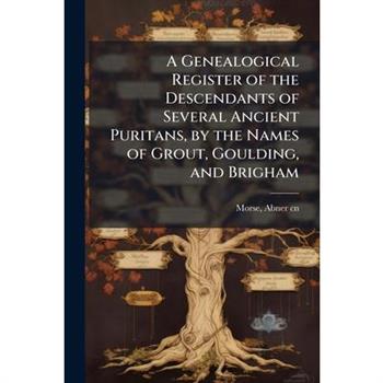 A Genealogical Register of the Descendants of Several Ancient Puritans, by the Names of Grout, Goulding, and Brigham