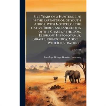 Five Years of a Hunter's Life in the Far Interior of South Africa. With Notices of the Native Tribes, and Anecdotes of the Chase of the Lion, Elephant, Hippopotamus, Giraffe, Rhinoceros, Andc. ... Wit