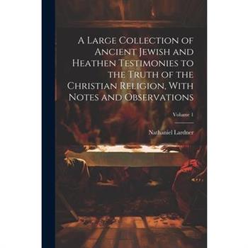 A Large Collection of Ancient Jewish and Heathen Testimonies to the Truth of the Christian Religion, With Notes and Observations; Volume 1