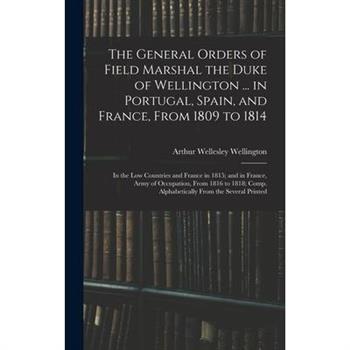 The General Orders of Field Marshal the Duke of Wellington ... in Portugal, Spain, and France, From 1809 to 1814