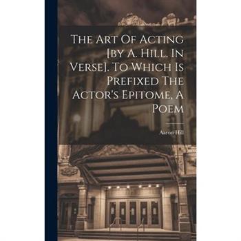 The Art Of Acting [by A. Hill. In Verse]. To Which Is Prefixed The Actor's Epitome, A Poem