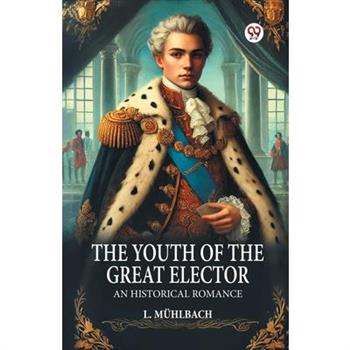 The Youth of the Great Elector An Historical Romance