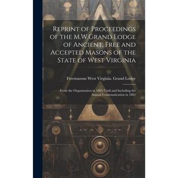 Reprint of Proceedings of the M.W.Grand Lodge of Ancient, Free and Accepted Masons of the State of West Virginia Reprint of Proceedings of the M.W.Grand Lodge of Ancient, Free and Accepted Masons of the State of West Virginia