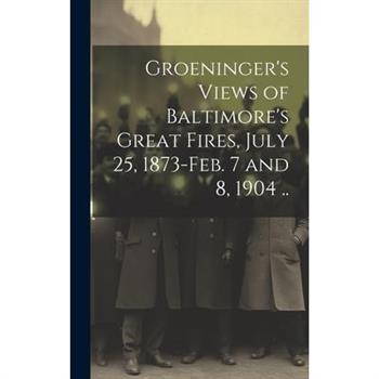 Groeninger's Views of Baltimore's Great Fires, July 25, 1873-Feb. 7 and 8, 1904 ..