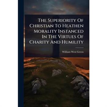 The Superiority Of Christian To Heathen Morality Instanced In The Virtues Of Charity And Humility