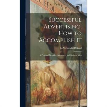 Successful Advertising, How to Accomplish it; A Practical Work for Advertisers and Business Men
