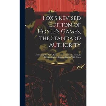 Fox's Revised Edition of Hoyle's Games, the Standard Authority; Containing the Rules, Laws, Technicalities and Hints, to Players of All the Popular Games With Cards