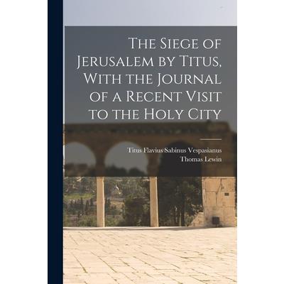 The Siege of Jerusalem by Titus, With the Journal of a Recent Visit to the Holy City