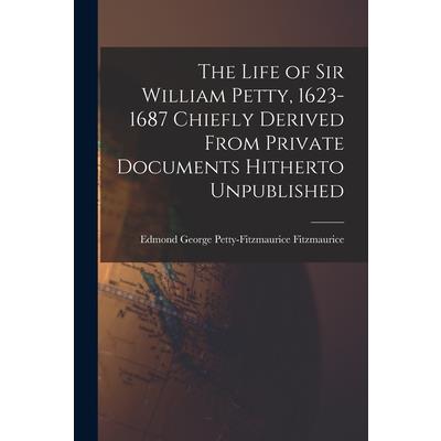 The Life of Sir William Petty, 1623-1687 Chiefly Derived From Private Documents Hitherto Unpublished