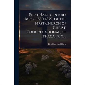 First Half-century Book, 1830-1879, of the First Church of Christ, Congregational, of Ithaca, N. Y. ..