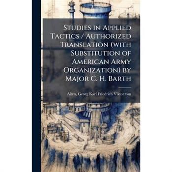 Studies in Applied Tactics / Authorized Translation (with Substitution of American Army Organization) by Major C. H. Barth